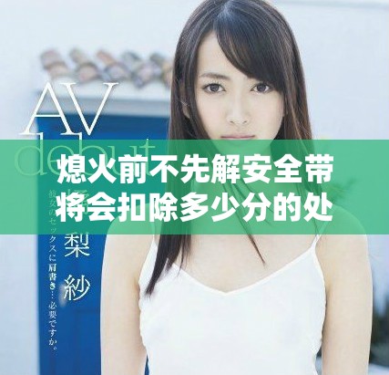 熄火前不先解安全带将会扣除多少分的处罚分析