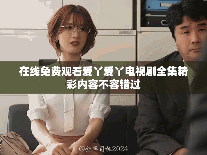 在线免费观看爱丫爱丫电视剧全集精彩内容不容错过