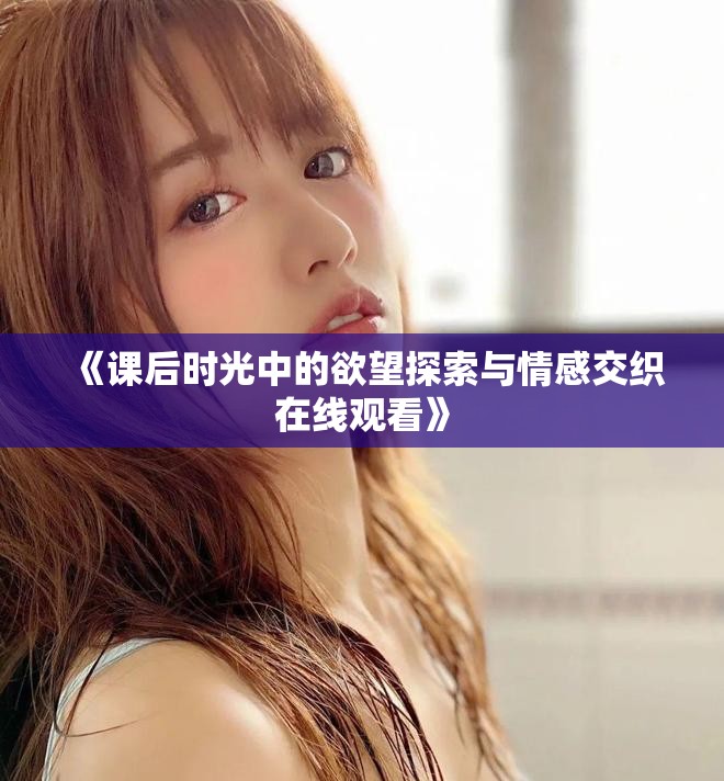 《课后时光中的欲望探索与情感交织在线观看》