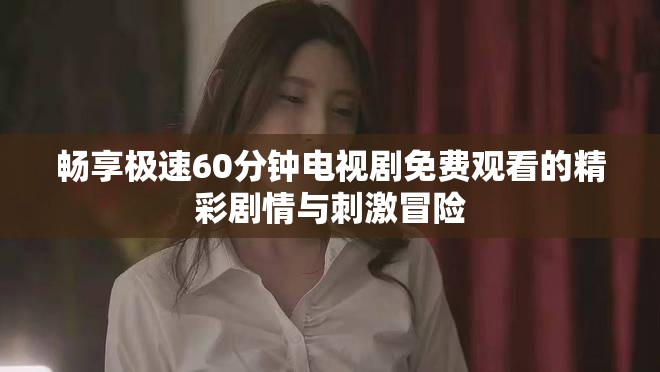 畅享极速60分钟电视剧免费观看的精彩剧情与刺激冒险