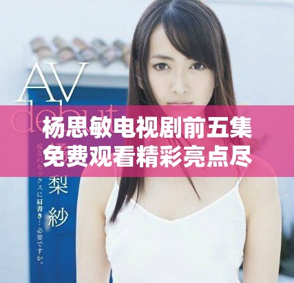 杨思敏电视剧前五集免费观看精彩亮点尽在其中不容错过