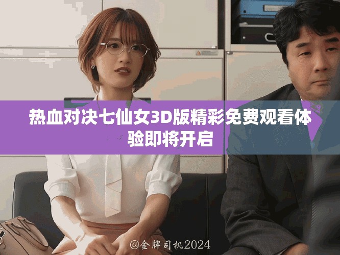 热血对决七仙女3D版精彩免费观看体验即将开启