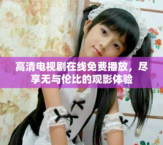 高清电视剧在线免费播放，尽享无与伦比的观影体验