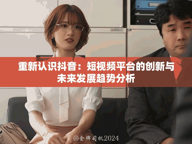 重新认识抖音：短视频平台的创新与未来发展趋势分析