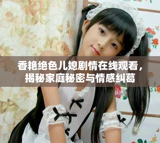 香艳绝色儿媳剧情在线观看，揭秘家庭秘密与情感纠葛