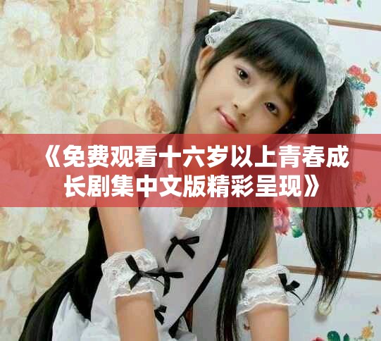 《免费观看十六岁以上青春成长剧集中文版精彩呈现》