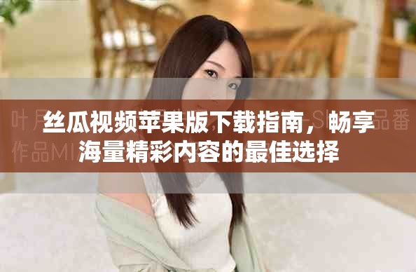 丝瓜视频苹果版下载指南，畅享海量精彩内容的最佳选择