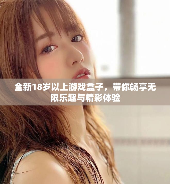 全新18岁以上游戏盒子，带你畅享无限乐趣与精彩体验