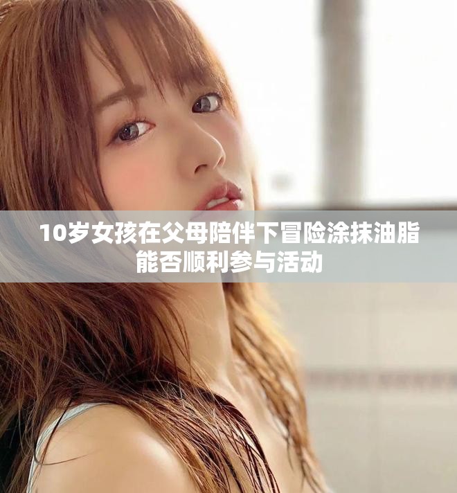 10岁女孩在父母陪伴下冒险涂抹油脂能否顺利参与活动