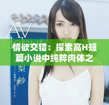 情欲交错：探索高H短篇小说中纯粹肉体之美与复杂情感
