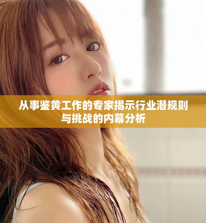 从事鉴黄工作的专家揭示行业潜规则与挑战的内幕分析