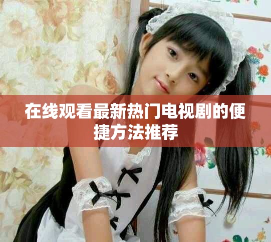 在线观看最新热门电视剧的便捷方法推荐