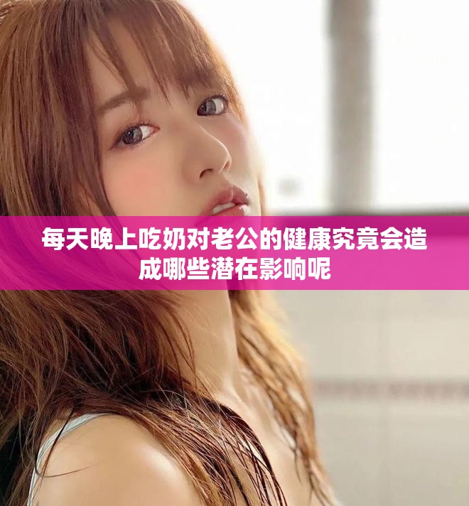 每天晚上吃奶对老公的健康究竟会造成哪些潜在影响呢