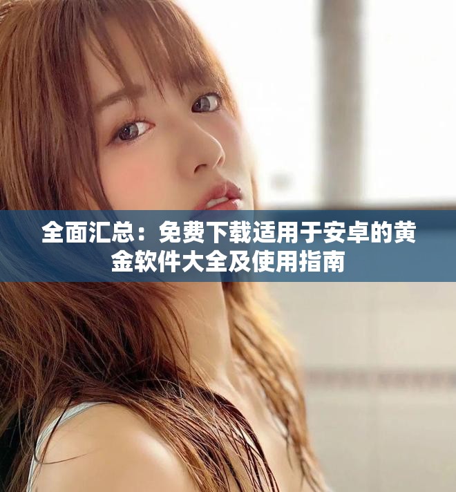 全面汇总：免费下载适用于安卓的黄金软件大全及使用指南