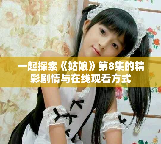 一起探索《姑娘》第8集的精彩剧情与在线观看方式