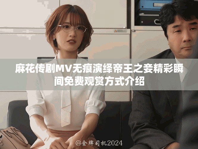 麻花传剧MV无痕演绎帝王之妾精彩瞬间免费观赏方式介绍