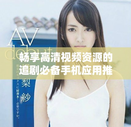 畅享高清视频资源的追剧必备手机应用推荐