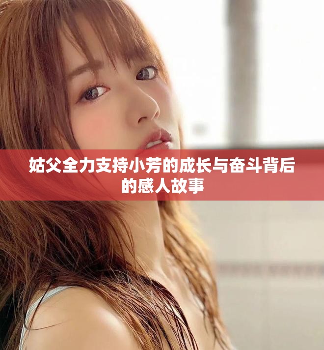 姑父全力支持小芳的成长与奋斗背后的感人故事
