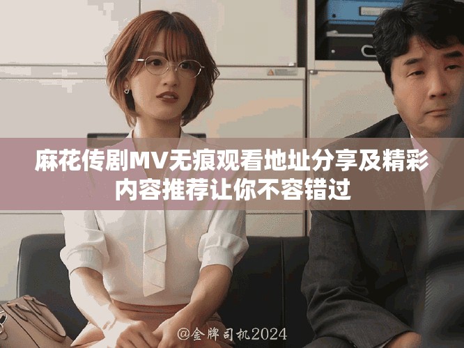 麻花传剧MV无痕观看地址分享及精彩内容推荐让你不容错过 麻花传剧MV无痕观看地址分享及精彩内容推荐让你不容错过