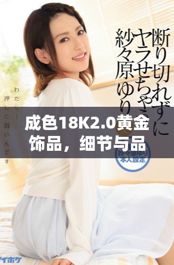 成色18K2.0黄金饰品，细节与品质完美结合的奢华选择