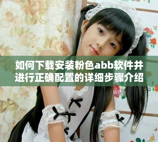 如何下载安装粉色abb软件并进行正确配置的详细步骤介绍
