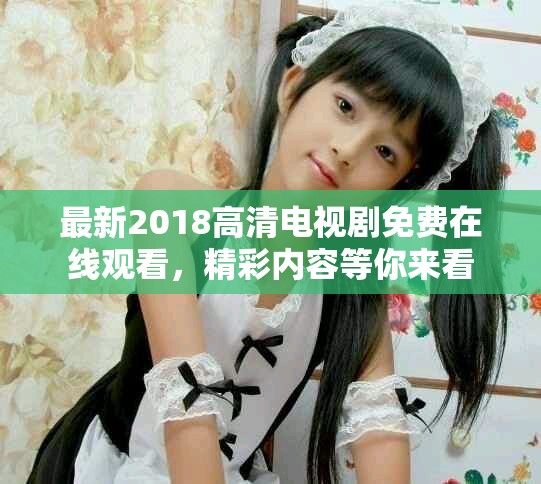最新2018高清电视剧免费在线观看，精彩内容等你来看