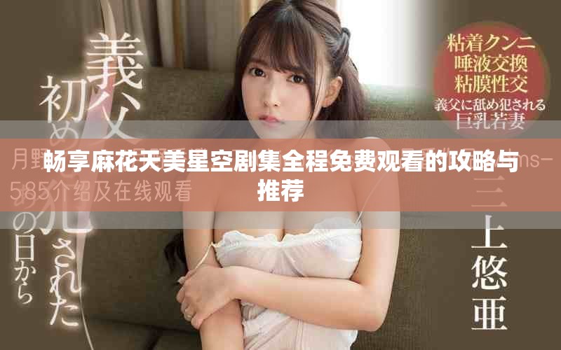 畅享麻花天美星空剧集全程免费观看的攻略与推荐