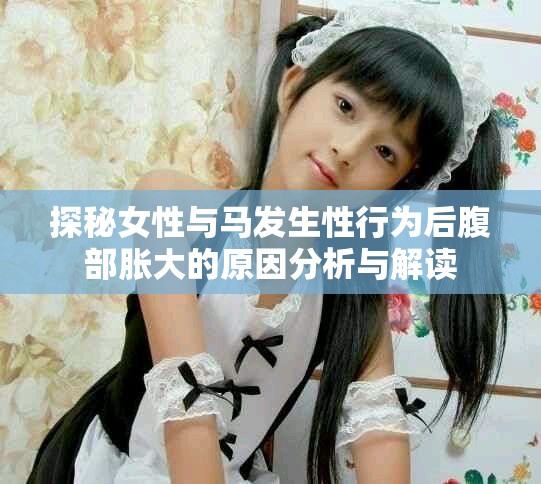探秘女性与马发生性行为后腹部胀大的原因分析与解读