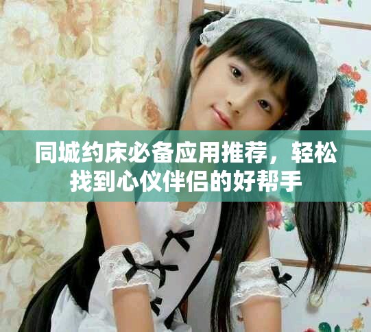 同城约床必备应用推荐，轻松找到心仪伴侣的好帮手