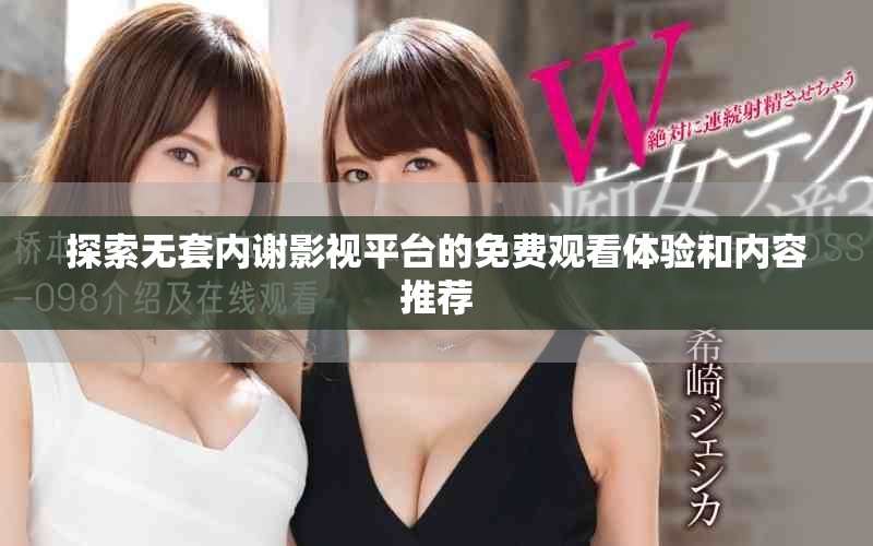 探索无套内谢影视平台的免费观看体验和内容推荐