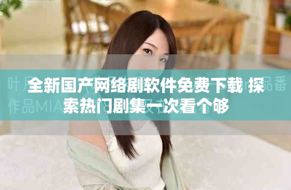 全新国产网络剧软件免费下载 探索热门剧集一次看个够