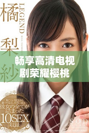 畅享高清电视剧荣耀樱桃在线观看的精彩旅程