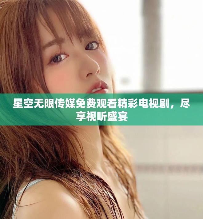 星空无限传媒免费观看精彩电视剧，尽享视听盛宴