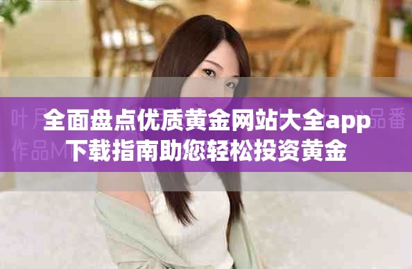 全面盘点优质黄金网站大全app下载指南助您轻松投资黄金