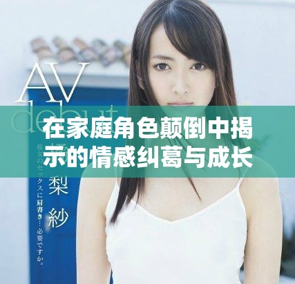 在家庭角色颠倒中揭示的情感纠葛与成长故事