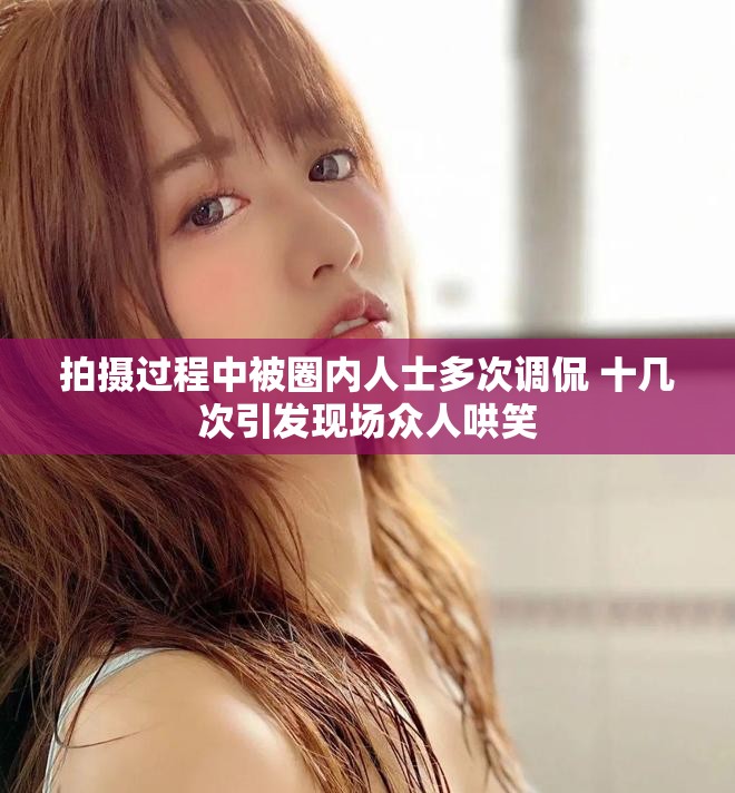 拍摄过程中被圈内人士多次调侃 十几次引发现场众人哄笑