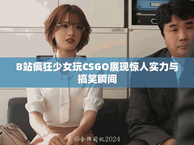 B站疯狂少女玩CSGO展现惊人实力与搞笑瞬间