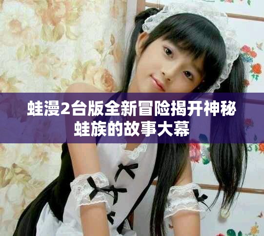 蛙漫2台版全新冒险揭开神秘蛙族的故事大幕