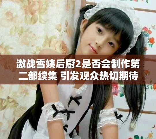 激战雪姨后厨2是否会制作第二部续集 引发观众热切期待