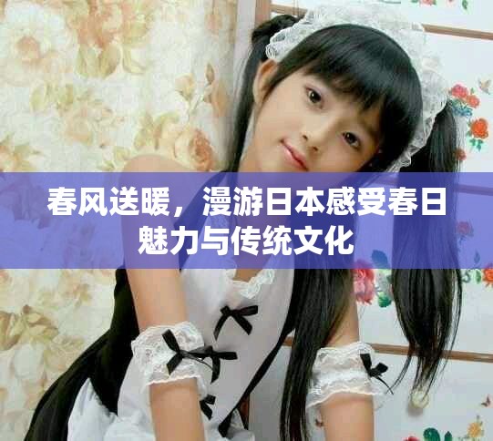 春风送暖，漫游日本感受春日魅力与传统文化