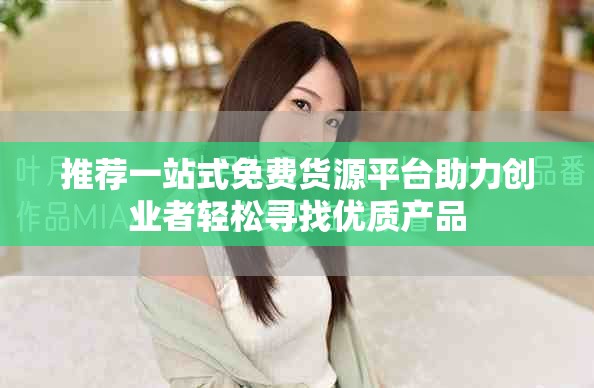 推荐一站式免费货源平台助力创业者轻松寻找优质产品