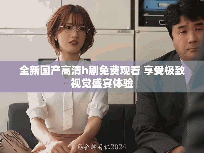 全新国产高清h剧免费观看 享受极致视觉盛宴体验
