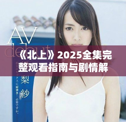 《北上》2025全集完整观看指南与剧情解析分享
