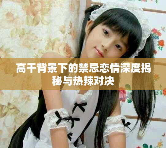 高干背景下的禁忌恋情深度揭秘与热辣对决