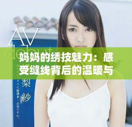 妈妈的绣技魅力：感受缝线背后的温暖与故事