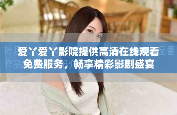 爱丫爱丫影院提供高清在线观看免费服务，畅享精彩影剧盛宴
