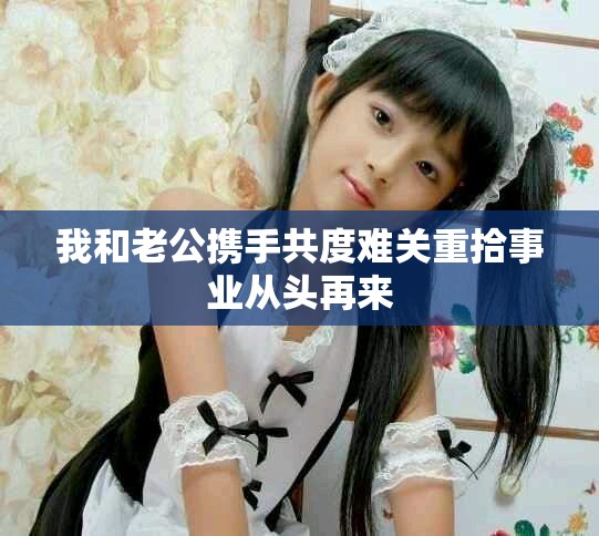 我和老公携手共度难关重拾事业从头再来