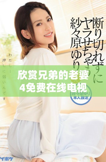 欣赏兄弟的老婆4免费在线电视剧，精彩剧情等你来追逐