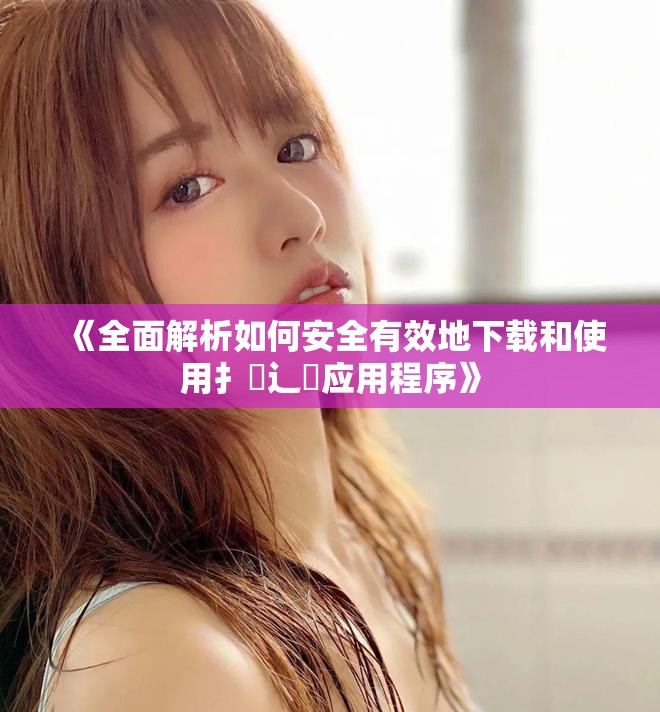 《全面解析如何安全有效地下载和使用扌喿辶畐应用程序》