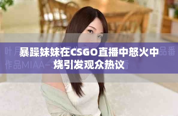 暴躁妹妹在CSGO直播中怒火中烧引发观众热议